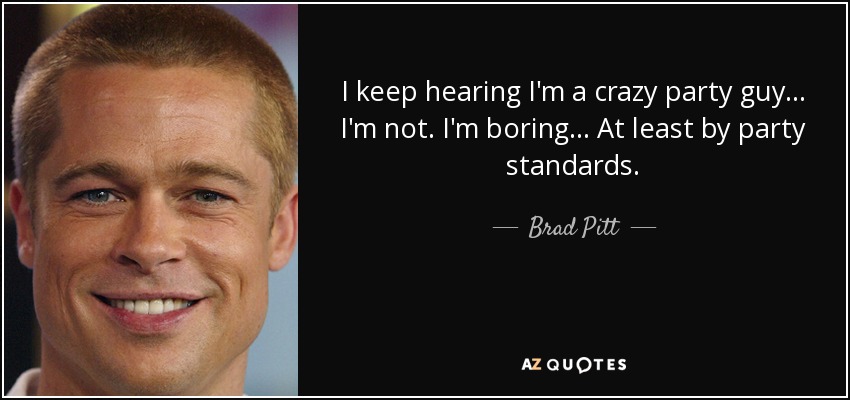 I keep hearing I'm a crazy party guy... I'm not. I'm boring... At least by party standards. - Brad Pitt