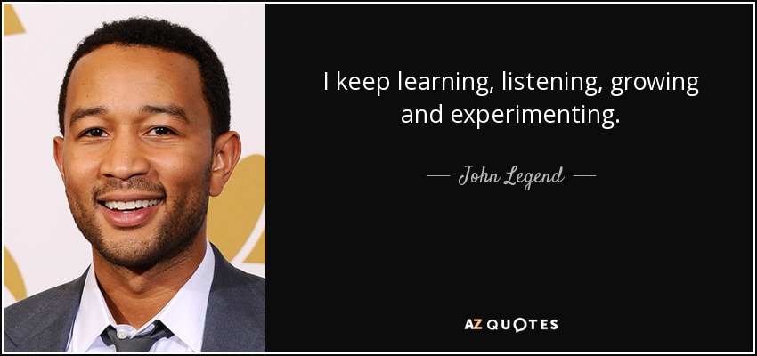 I keep learning, listening, growing and experimenting. - John Legend
