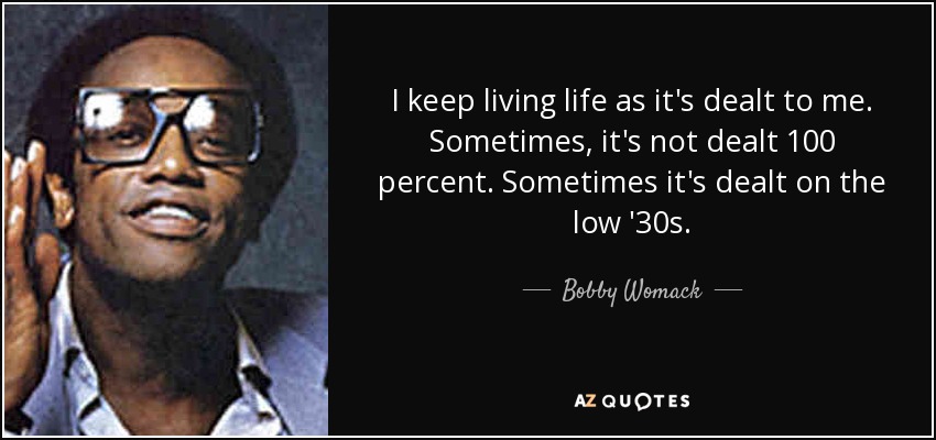 I keep living life as it's dealt to me. Sometimes, it's not dealt 100 percent. Sometimes it's dealt on the low '30s. - Bobby Womack