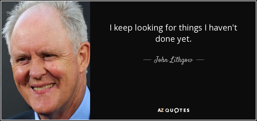 I keep looking for things I haven't done yet. - John Lithgow