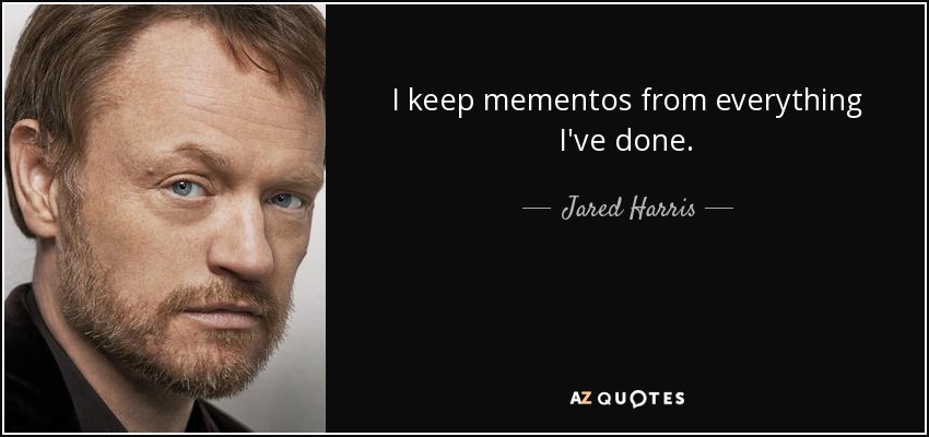 I keep mementos from everything I've done. - Jared Harris