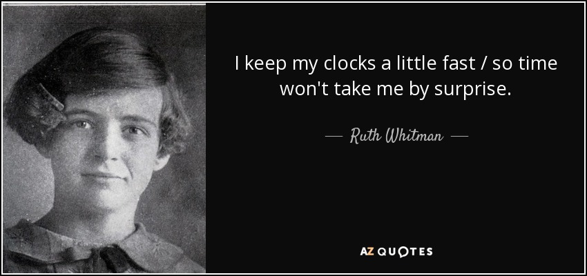 I keep my clocks a little fast / so time won't take me by surprise. - Ruth Whitman