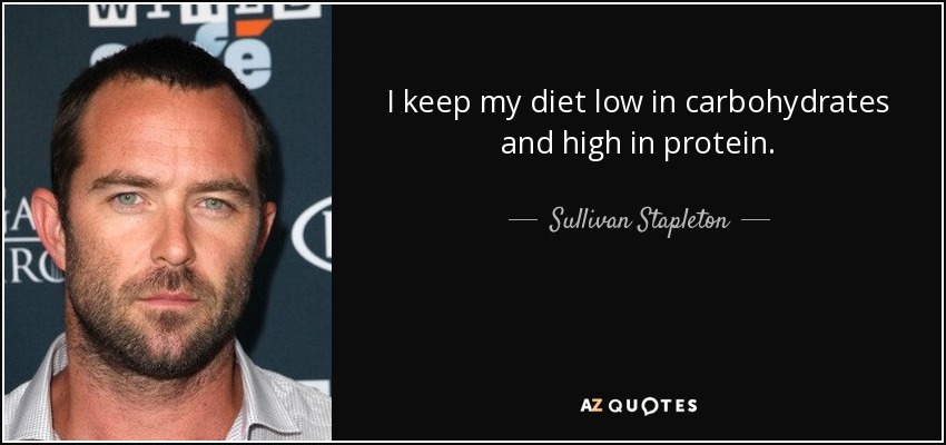I keep my diet low in carbohydrates and high in protein. - Sullivan Stapleton