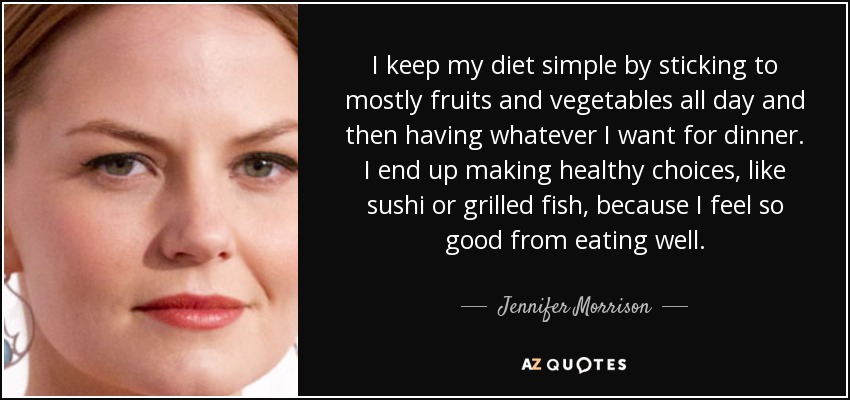I keep my diet simple by sticking to mostly fruits and vegetables all day and then having whatever I want for dinner. I end up making healthy choices, like sushi or grilled fish, because I feel so good from eating well. - Jennifer Morrison