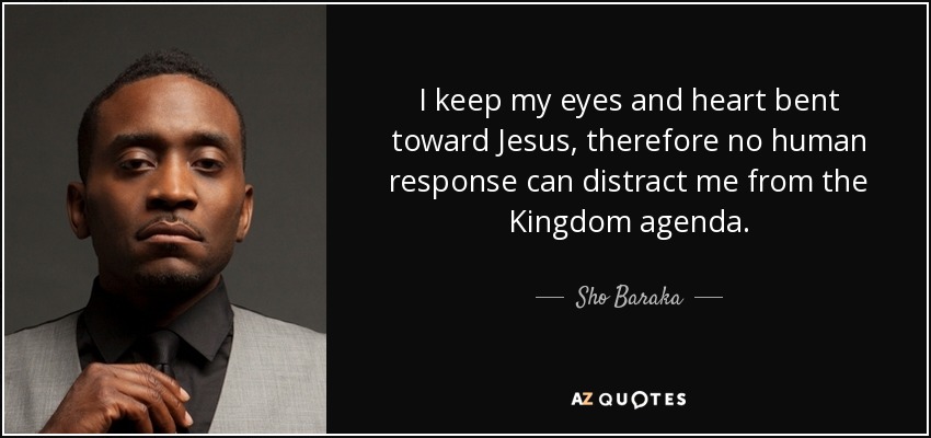 I keep my eyes and heart bent toward Jesus, therefore no human response can distract me from the Kingdom agenda. - Sho Baraka