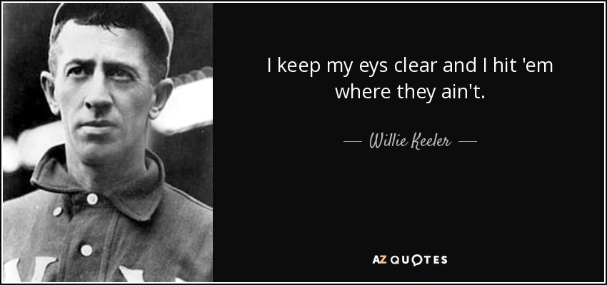 I keep my eys clear and I hit 'em where they ain't. - Willie Keeler