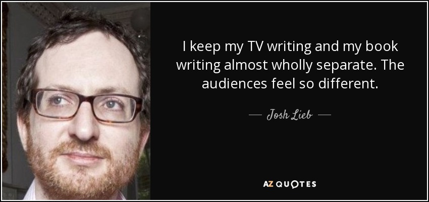 I keep my TV writing and my book writing almost wholly separate. The audiences feel so different. - Josh Lieb
