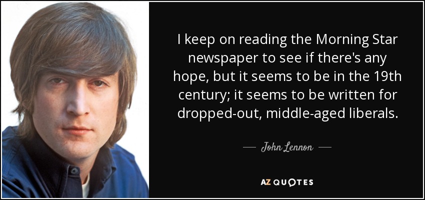 I keep on reading the Morning Star newspaper to see if there's any hope, but it seems to be in the 19th century; it seems to be written for dropped-out, middle-aged liberals. - John Lennon