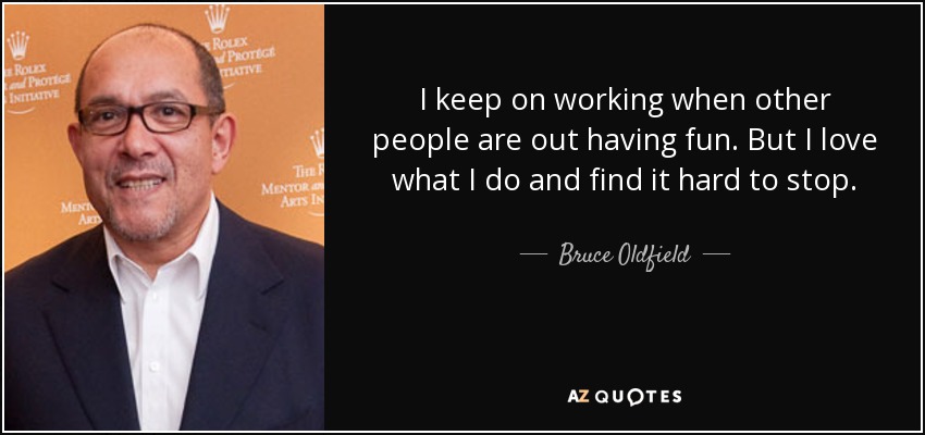 I keep on working when other people are out having fun. But I love what I do and find it hard to stop. - Bruce Oldfield