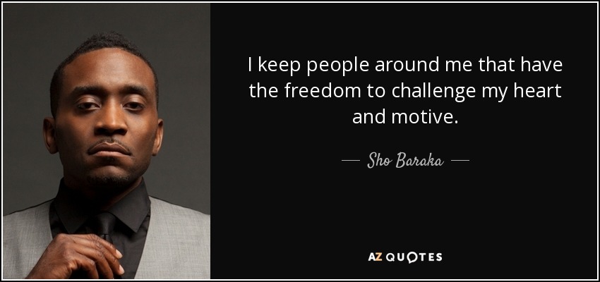 I keep people around me that have the freedom to challenge my heart and motive. - Sho Baraka