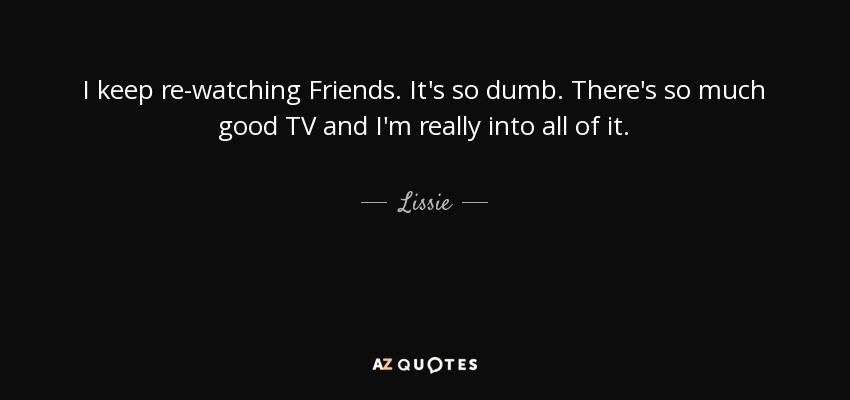 I keep re-watching Friends. It's so dumb. There's so much good TV and I'm really into all of it. - Lissie