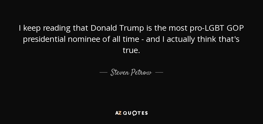 I keep reading that Donald Trump is the most pro-LGBT GOP presidential nominee of all time - and I actually think that's true. - Steven Petrow