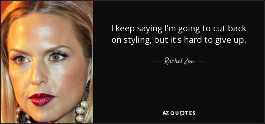 I keep saying I'm going to cut back on styling, but it's hard to give up. - Rachel Zoe