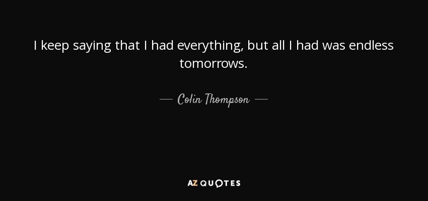 I keep saying that I had everything, but all I had was endless tomorrows. - Colin Thompson