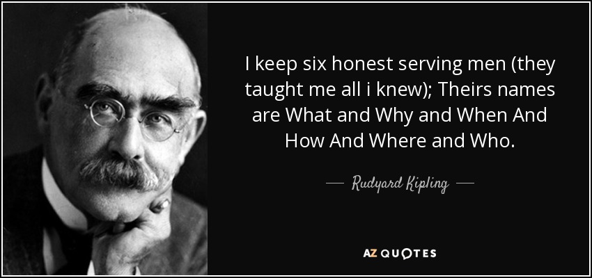 I keep six honest serving men (they taught me all i knew); Theirs names are What and Why and When And How And Where and Who. - Rudyard Kipling