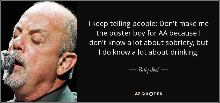 I keep telling people: Don't make me the poster boy for AA because I don't know a lot about sobriety, but I do know a lot about drinking. - Billy Joel