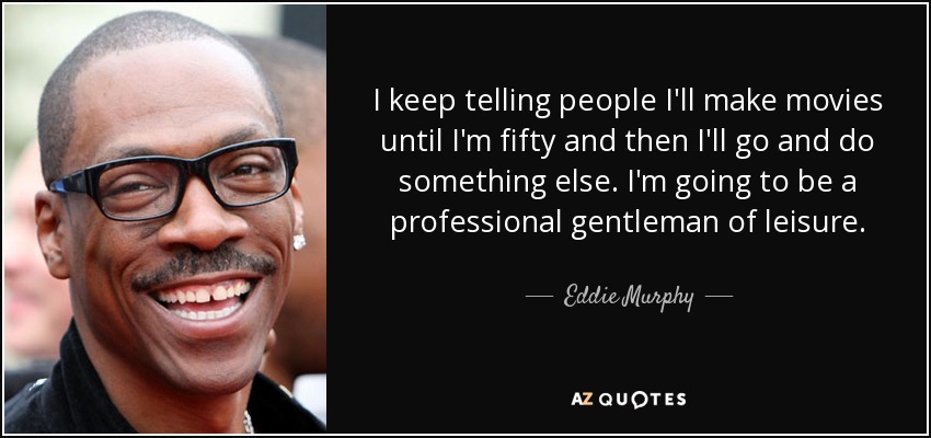 I keep telling people I'll make movies until I'm fifty and then I'll go and do something else. I'm going to be a professional gentleman of leisure. - Eddie Murphy