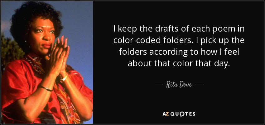 I keep the drafts of each poem in color-coded folders. I pick up the folders according to how I feel about that color that day. - Rita Dove