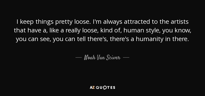 I keep things pretty loose. I'm always attracted to the artists that have a, like a really loose, kind of, human style, you know, you can see, you can tell there's, there's a humanity in there. - Noah Van Sciver