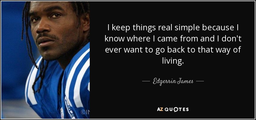 I keep things real simple because I know where I came from and I don't ever want to go back to that way of living. - Edgerrin James