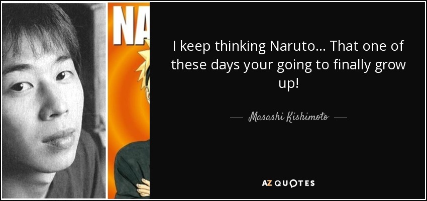 I keep thinking Naruto... That one of these days your going to finally grow up! - Masashi Kishimoto