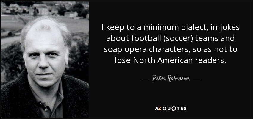 I keep to a minimum dialect, in-jokes about football (soccer) teams and soap opera characters, so as not to lose North American readers. - Peter Robinson
