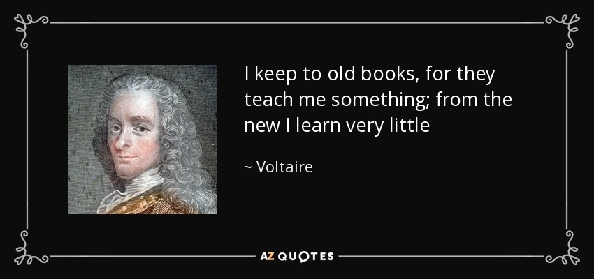 I keep to old books, for they teach me something; from the new I learn very little - Voltaire