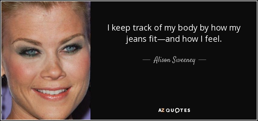 I keep track of my body by how my jeans fit—and how I feel. - Alison Sweeney