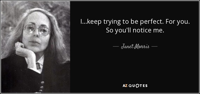 I...keep trying to be perfect. For you. So you'll notice me. - Janet Morris