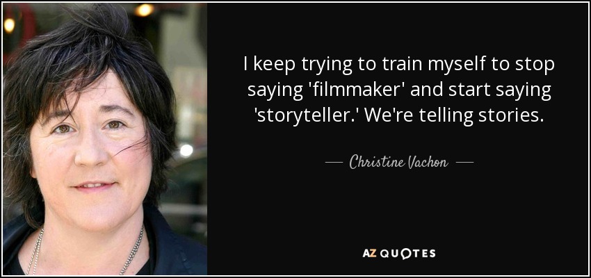 I keep trying to train myself to stop saying 'filmmaker' and start saying 'storyteller.' We're telling stories. - Christine Vachon