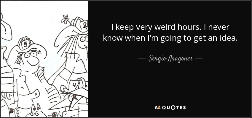 I keep very weird hours. I never know when I'm going to get an idea. - Sergio Aragones