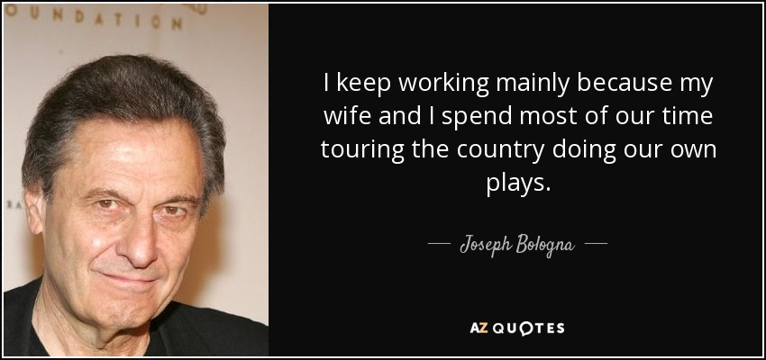 I keep working mainly because my wife and I spend most of our time touring the country doing our own plays. - Joseph Bologna