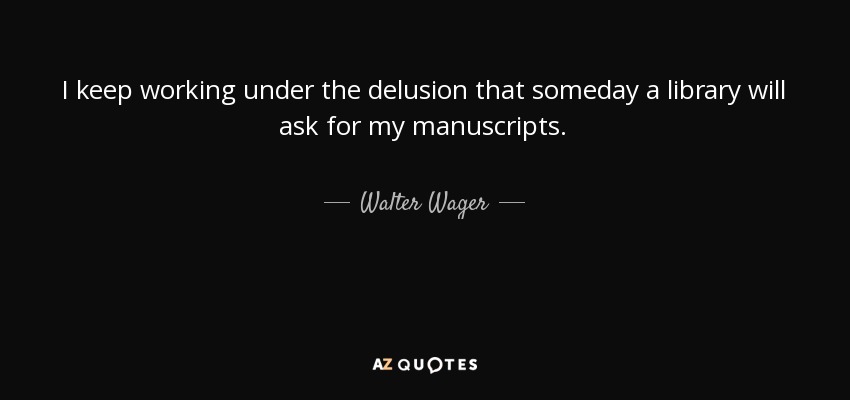 I keep working under the delusion that someday a library will ask for my manuscripts. - Walter Wager