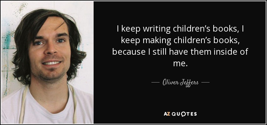 I keep writing children’s books, I keep making children’s books, because I still have them inside of me. - Oliver Jeffers