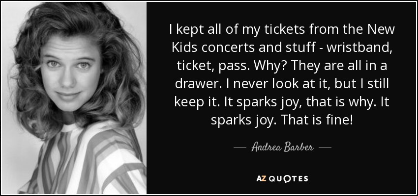 I kept all of my tickets from the New Kids concerts and stuff - wristband, ticket, pass. Why? They are all in a drawer. I never look at it, but I still keep it. It sparks joy, that is why. It sparks joy. That is fine! - Andrea Barber