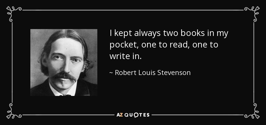 I kept always two books in my pocket, one to read, one to write in. - Robert Louis Stevenson