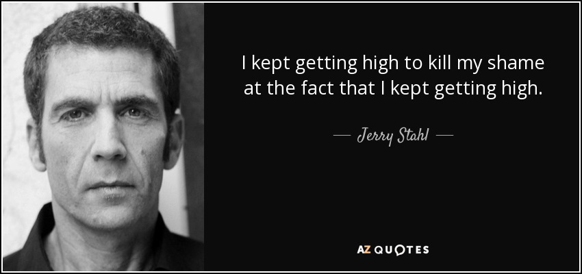 I kept getting high to kill my shame at the fact that I kept getting high. - Jerry Stahl