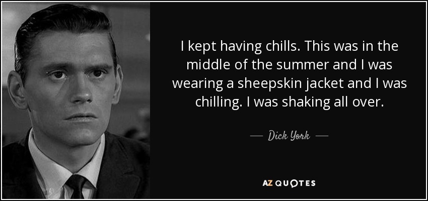 I kept having chills. This was in the middle of the summer and I was wearing a sheepskin jacket and I was chilling. I was shaking all over. - Dick York
