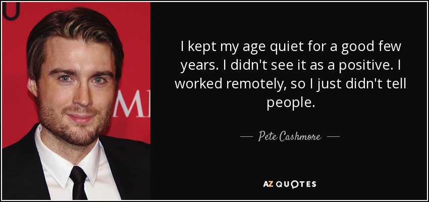 I kept my age quiet for a good few years. I didn't see it as a positive. I worked remotely, so I just didn't tell people. - Pete Cashmore