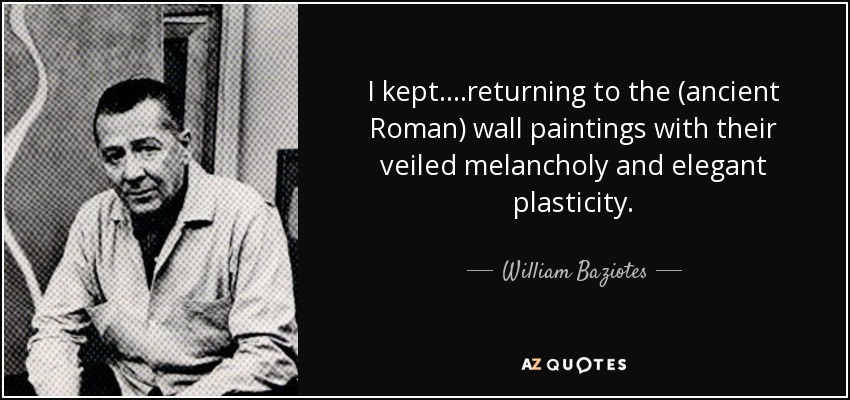 I kept.. ..returning to the (ancient Roman) wall paintings with their veiled melancholy and elegant plasticity. - William Baziotes