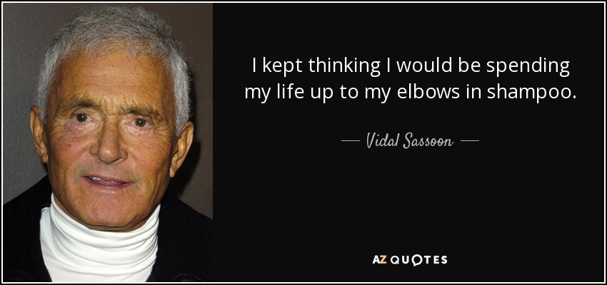 I kept thinking I would be spending my life up to my elbows in shampoo. - Vidal Sassoon