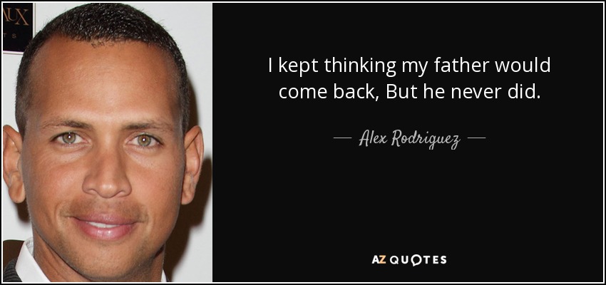 I kept thinking my father would come back, But he never did. - Alex Rodriguez