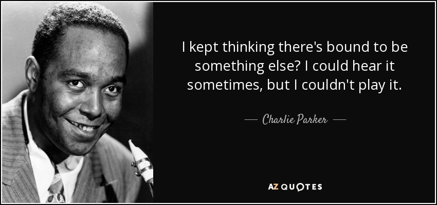 I kept thinking there's bound to be something else? I could hear it sometimes, but I couldn't play it. - Charlie Parker