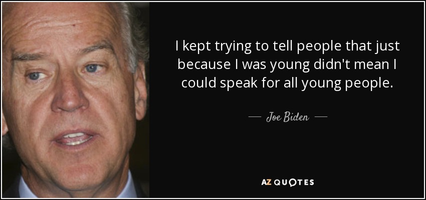 I kept trying to tell people that just because I was young didn't mean I could speak for all young people. - Joe Biden