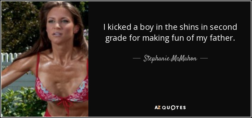 I kicked a boy in the shins in second grade for making fun of my father. - Stephanie McMahon