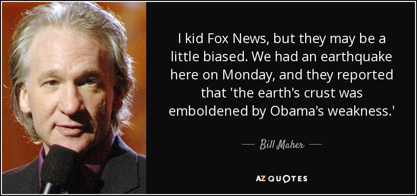 I kid Fox News, but they may be a little biased. We had an earthquake here on Monday, and they reported that 'the earth's crust was emboldened by Obama's weakness.' - Bill Maher
