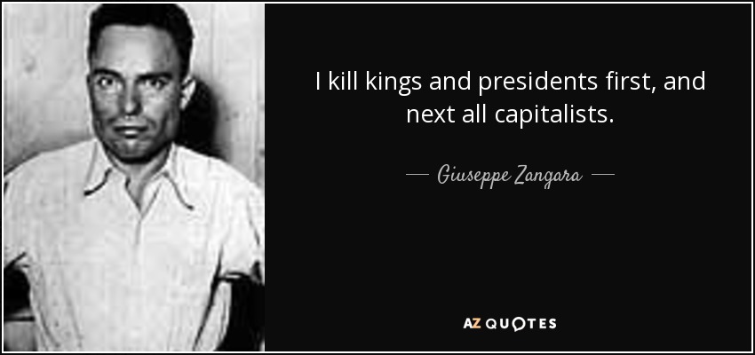 I kill kings and presidents first, and next all capitalists. - Giuseppe Zangara
