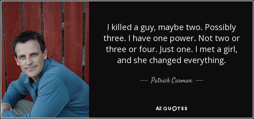 I killed a guy, maybe two. Possibly three. I have one power. Not two or three or four. Just one. I met a girl, and she changed everything. - Patrick Carman