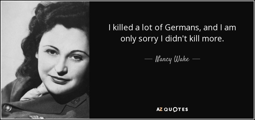 I killed a lot of Germans, and I am only sorry I didn't kill more. - Nancy Wake