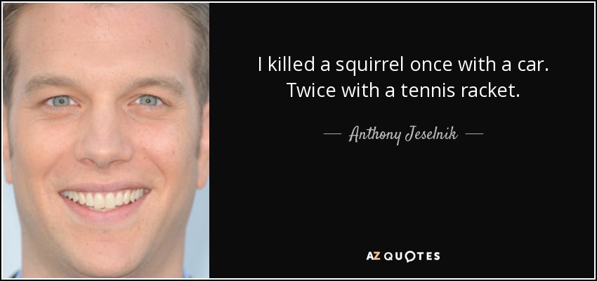 I killed a squirrel once with a car. Twice with a tennis racket. - Anthony Jeselnik